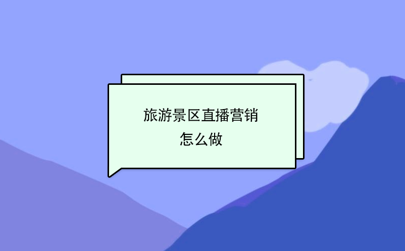 旅游景區直播營銷怎么做？