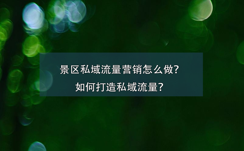 景區私域流量營銷怎么做？如何打造私域流量？