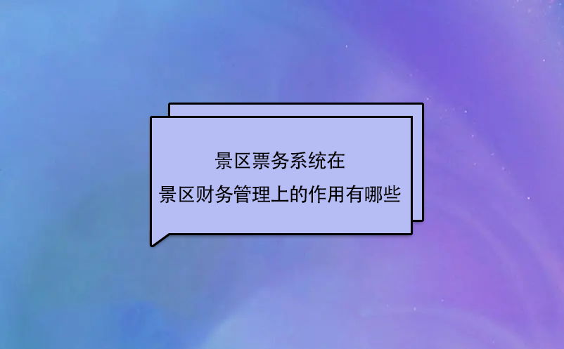 景區票務系統在景區財務管理上的作用有哪些？