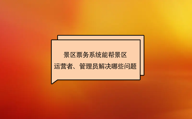 景區票務系統能幫景區運營者、管理員解決哪些問題