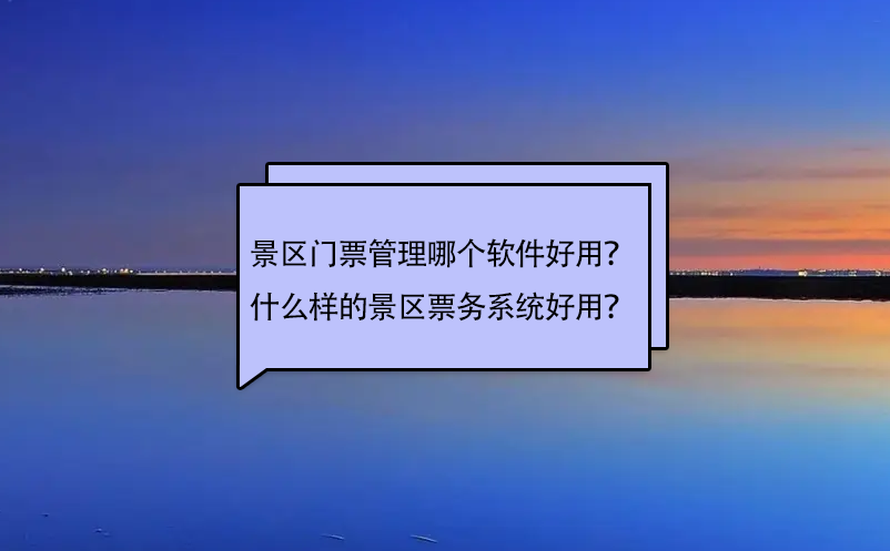 景區門票管理哪個軟件好用？什么樣的景區票務系統好用？