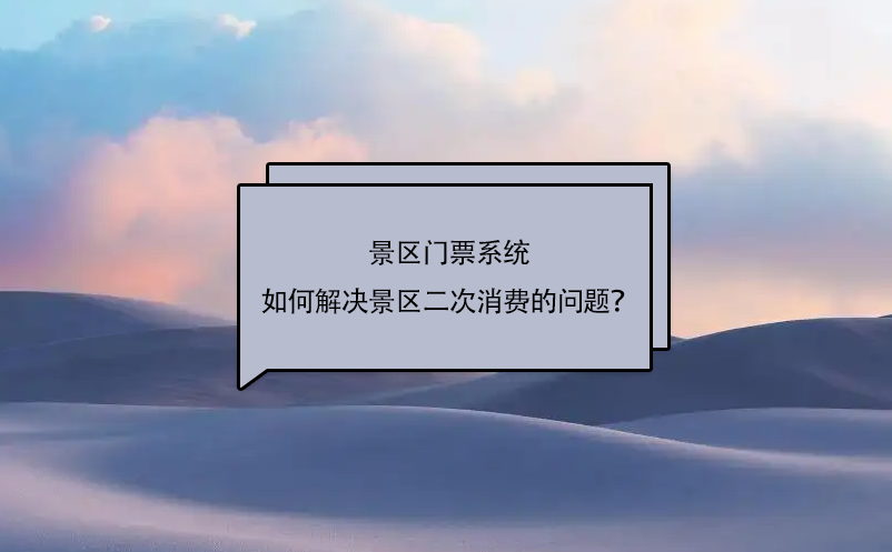 景區門票系統如何解決景區二次消費的問題？