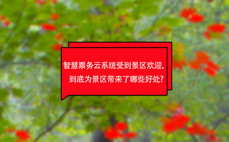 智慧票務云系統受到景區歡迎，到底為景區帶來了哪些好處?