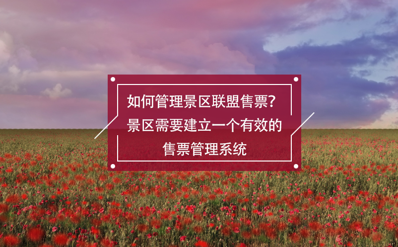 如何管理景區聯盟售票？景區需要建立一個有效的售票管理系統