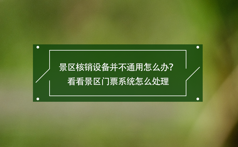 景區核銷設備并不通用怎么辦？看看景區門票系統怎么處理