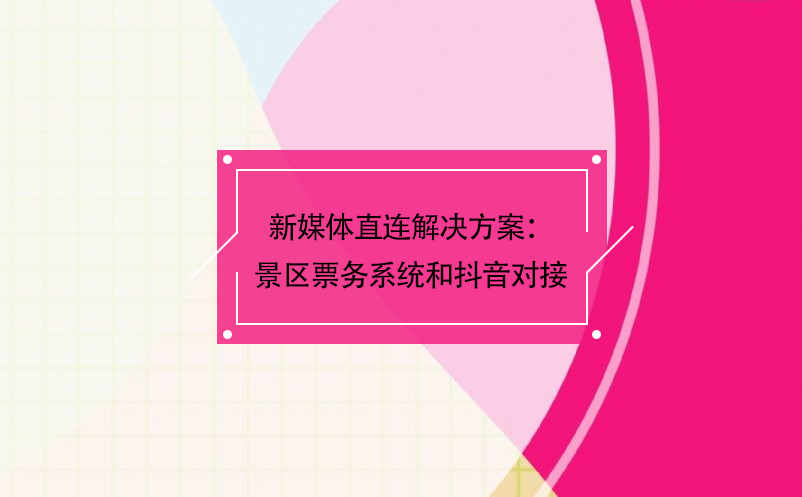 新媒體直連解決方案：景區票務系統和抖音對接