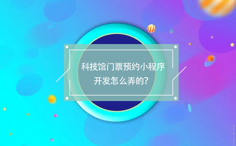 科技館門票預約小程序開發怎么弄的？