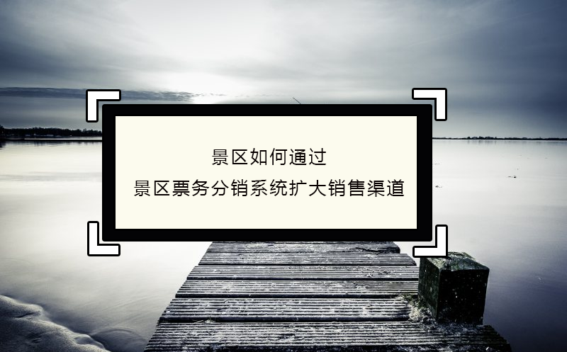 景區如何通過景區票務分銷系統擴大銷售渠道