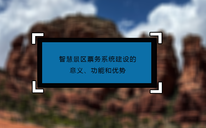 智慧景區票務系統建設的意義、功能和優勢