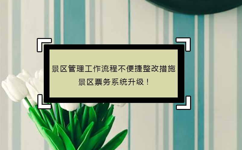 景區管理工作流程不便捷整改措施，景區票務系統升級!