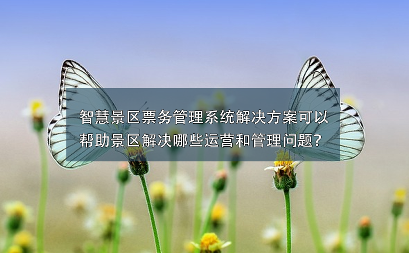 智慧景區票務管理系統解決方案可以幫助景區解決哪些運營和管理問題？