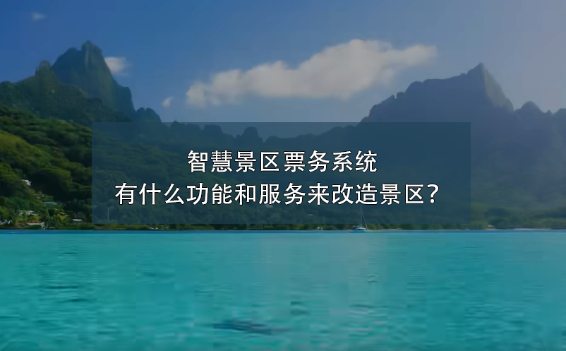 智慧景區票務系統有什么功能和服務來改造景區？