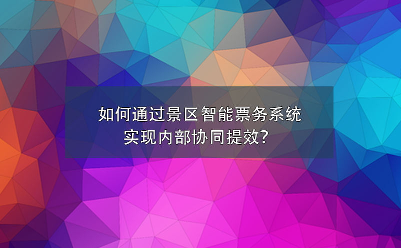 如何通過景區智能票務系統實現內部協同提效？