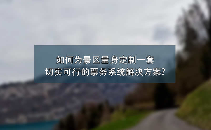 如何為景區量身定制一套切實可行的票務系統解決方案?