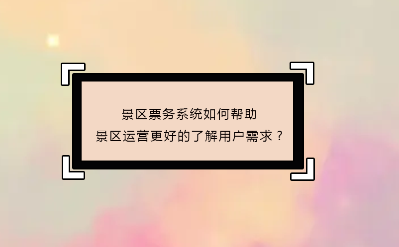 景區票務系統如何幫助景區運營更好的了解用戶需求?