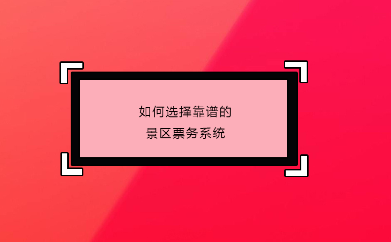 如何選擇靠譜的景區票務系統