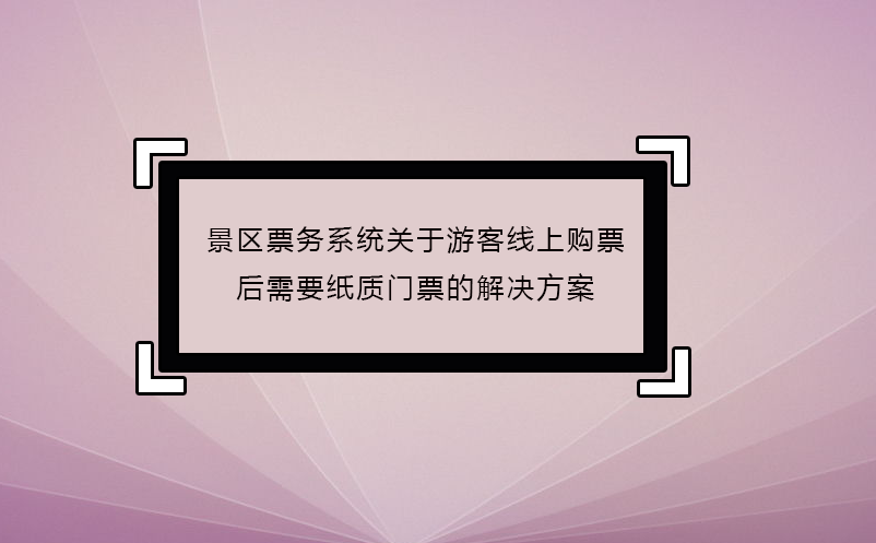 景區票務系統關于游客線上購票后需要紙質門票的解決方案