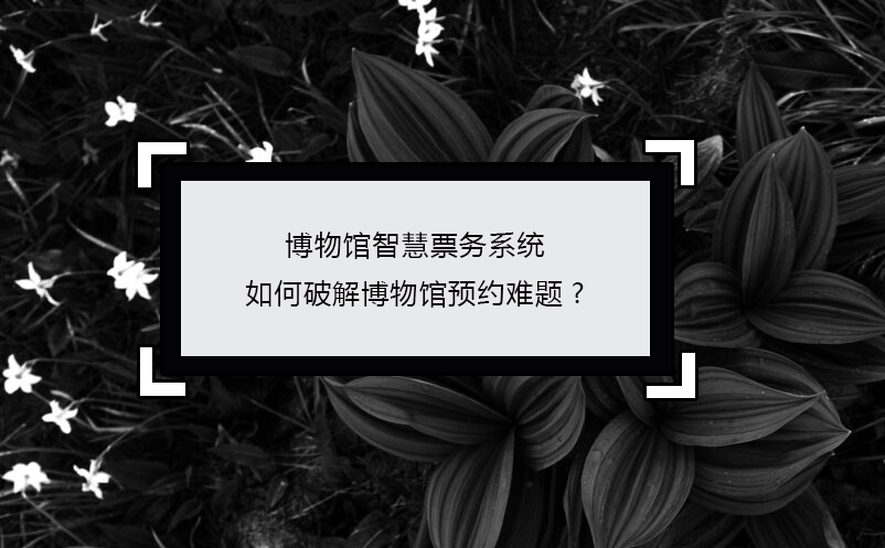 博物館智慧票務系統如何破解博物館預約難題?