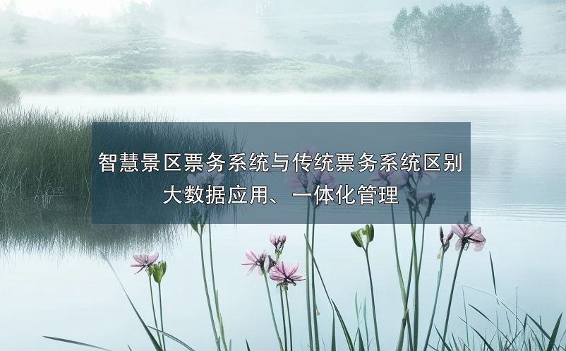 智慧景區票務系統與傳統票務系統的區別：大數據應用、一體化管理