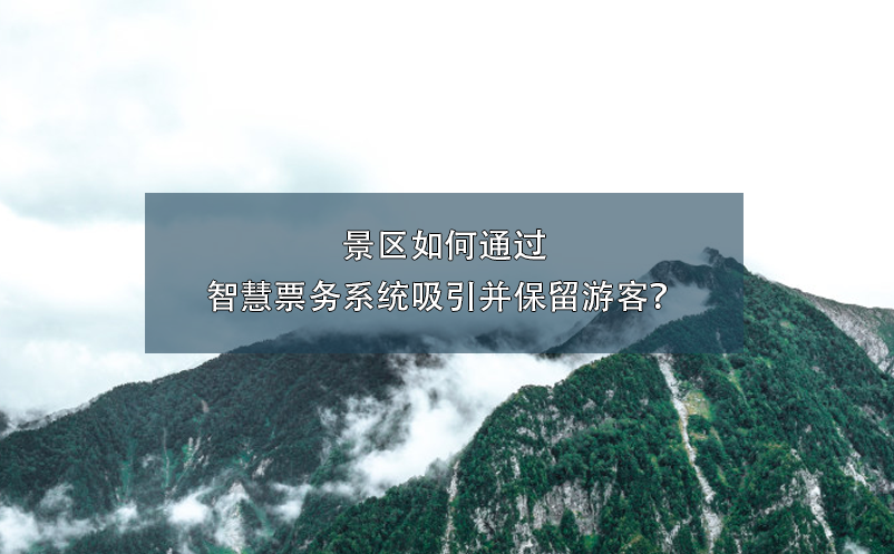 景區如何通過智慧票務系統吸引并保留游客？