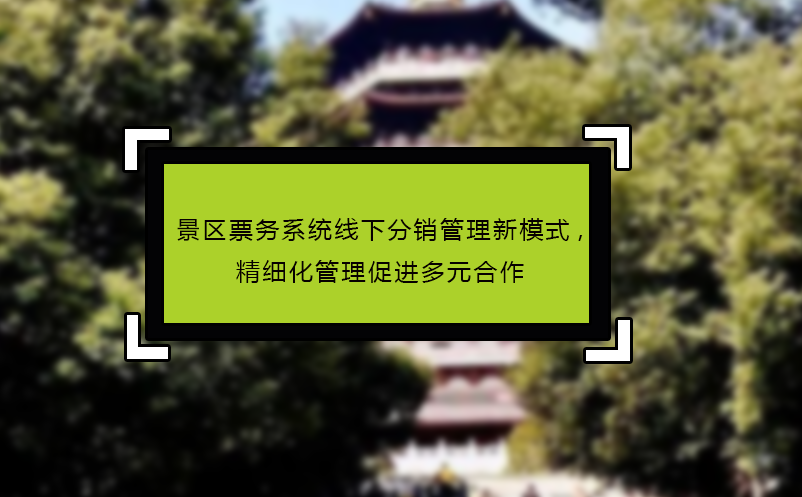 景區票務系統線下分銷管理新模式,精細化管理促進多元合作 