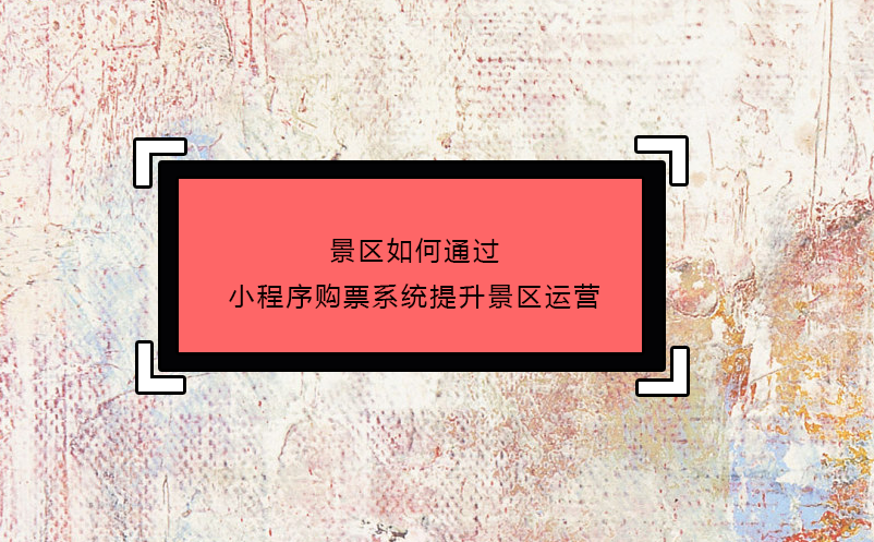 景區如何通過小程序購票系統提升景區運營 